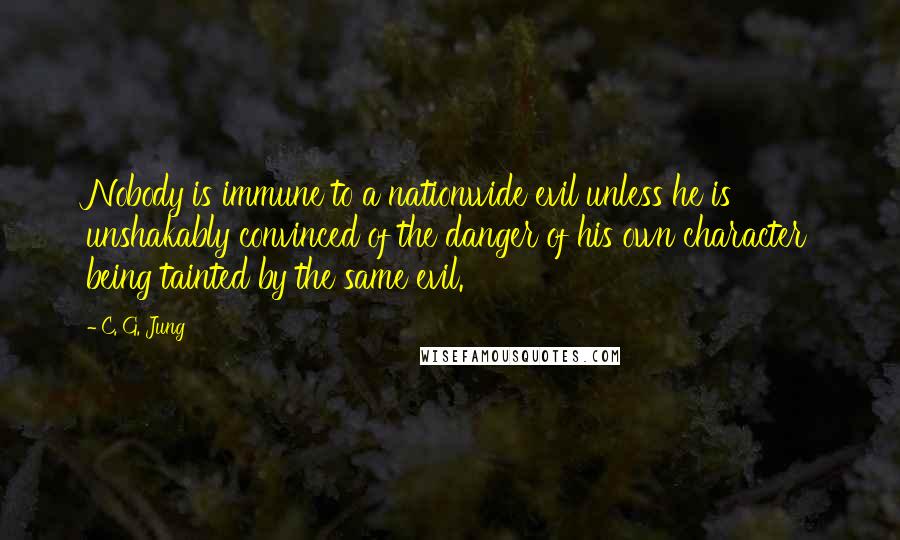 C. G. Jung Quotes: Nobody is immune to a nationwide evil unless he is unshakably convinced of the danger of his own character being tainted by the same evil.