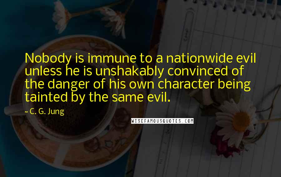 C. G. Jung Quotes: Nobody is immune to a nationwide evil unless he is unshakably convinced of the danger of his own character being tainted by the same evil.