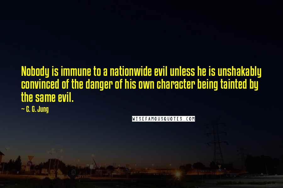 C. G. Jung Quotes: Nobody is immune to a nationwide evil unless he is unshakably convinced of the danger of his own character being tainted by the same evil.