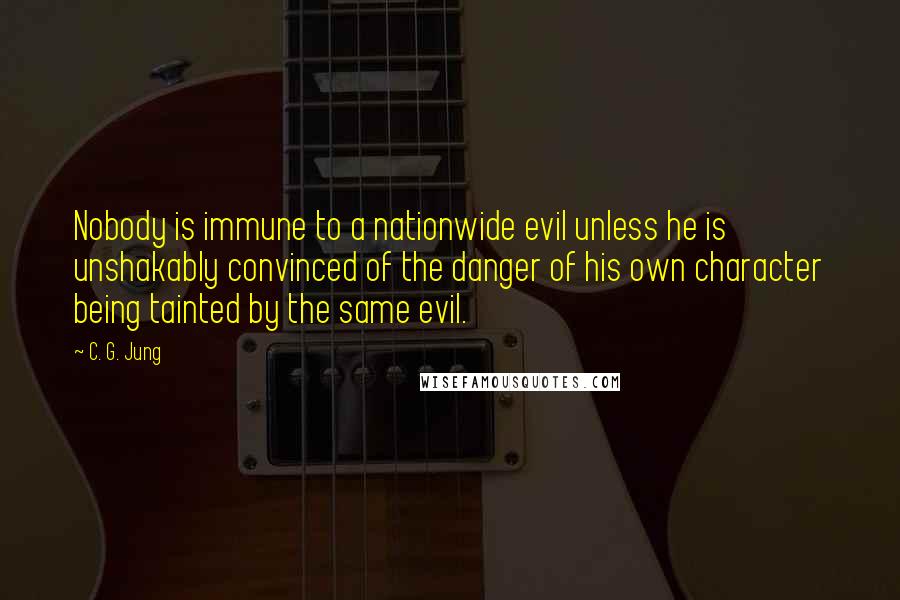 C. G. Jung Quotes: Nobody is immune to a nationwide evil unless he is unshakably convinced of the danger of his own character being tainted by the same evil.