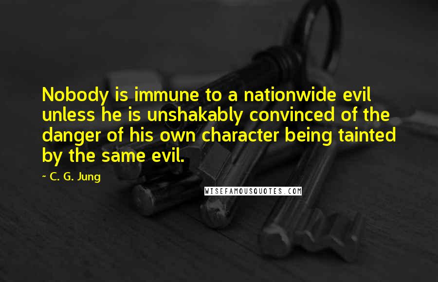 C. G. Jung Quotes: Nobody is immune to a nationwide evil unless he is unshakably convinced of the danger of his own character being tainted by the same evil.