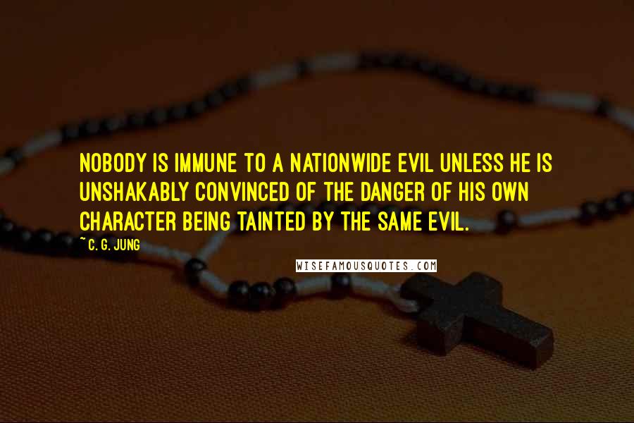 C. G. Jung Quotes: Nobody is immune to a nationwide evil unless he is unshakably convinced of the danger of his own character being tainted by the same evil.
