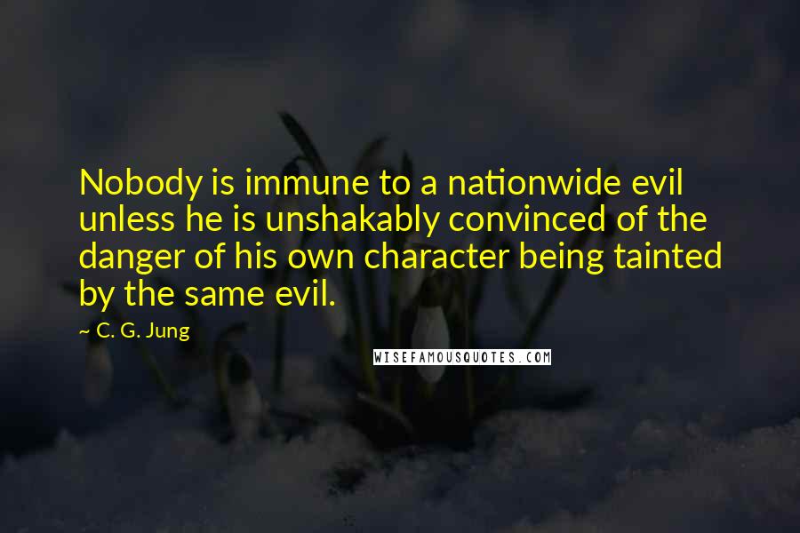 C. G. Jung Quotes: Nobody is immune to a nationwide evil unless he is unshakably convinced of the danger of his own character being tainted by the same evil.