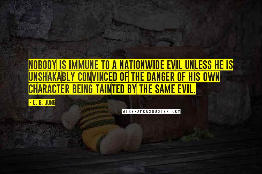 C. G. Jung Quotes: Nobody is immune to a nationwide evil unless he is unshakably convinced of the danger of his own character being tainted by the same evil.