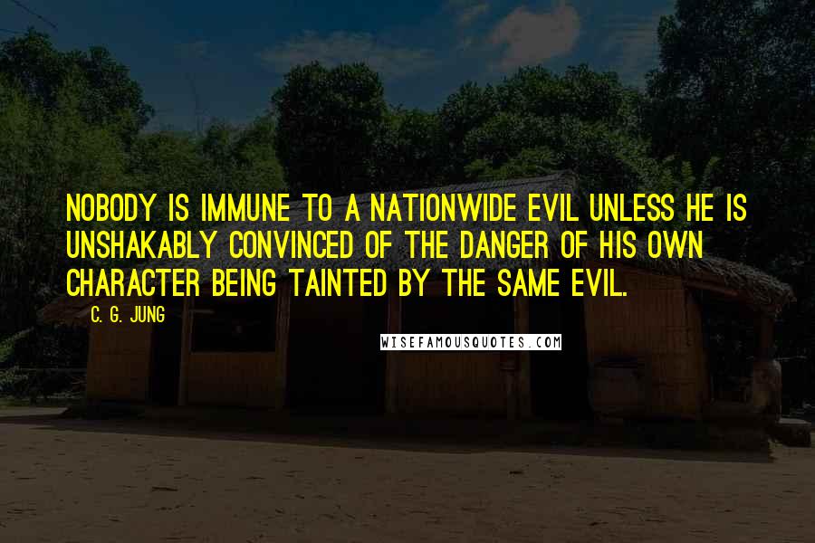 C. G. Jung Quotes: Nobody is immune to a nationwide evil unless he is unshakably convinced of the danger of his own character being tainted by the same evil.
