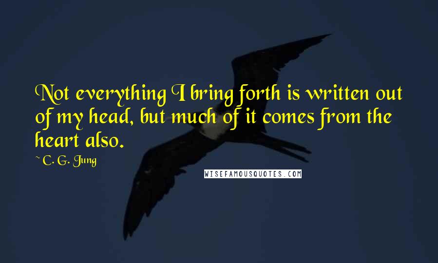 C. G. Jung Quotes: Not everything I bring forth is written out of my head, but much of it comes from the heart also.