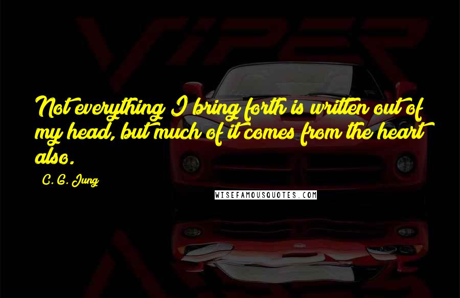 C. G. Jung Quotes: Not everything I bring forth is written out of my head, but much of it comes from the heart also.