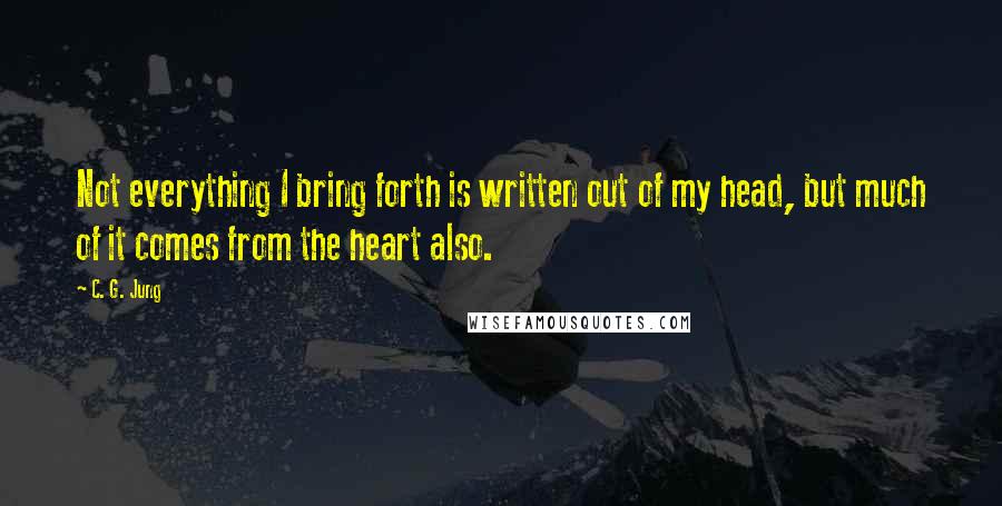 C. G. Jung Quotes: Not everything I bring forth is written out of my head, but much of it comes from the heart also.