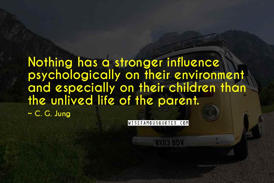 C. G. Jung Quotes: Nothing has a stronger influence psychologically on their environment and especially on their children than the unlived life of the parent.