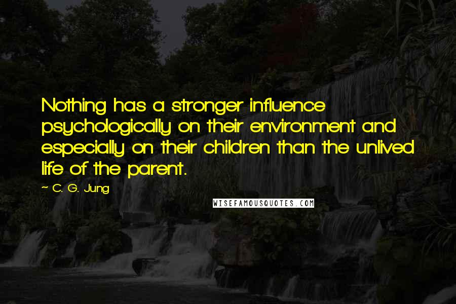 C. G. Jung Quotes: Nothing has a stronger influence psychologically on their environment and especially on their children than the unlived life of the parent.