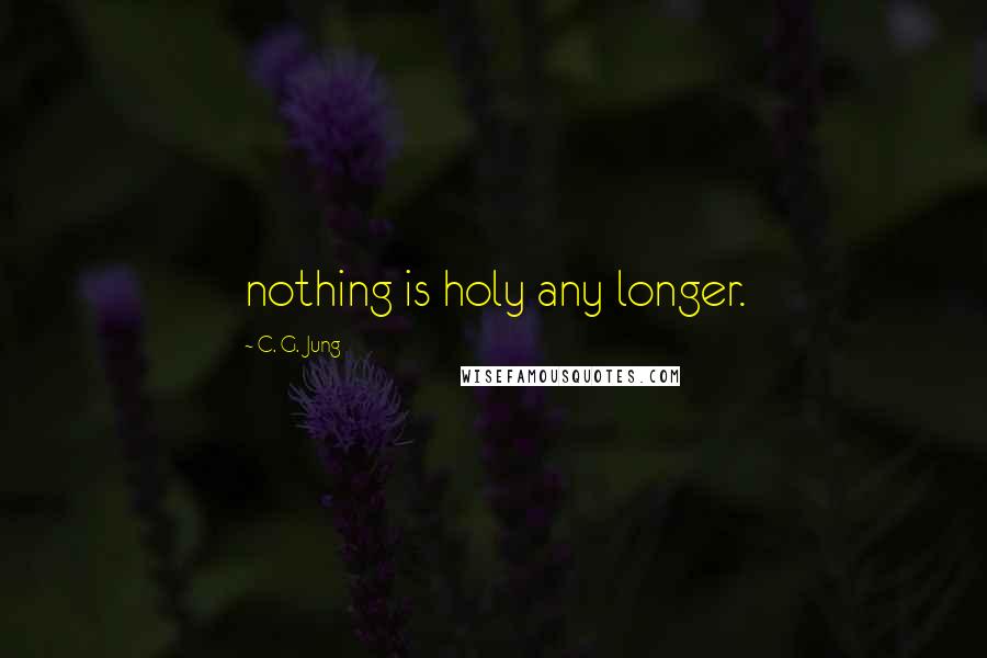 C. G. Jung Quotes: nothing is holy any longer.