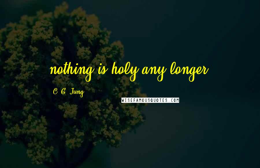 C. G. Jung Quotes: nothing is holy any longer.