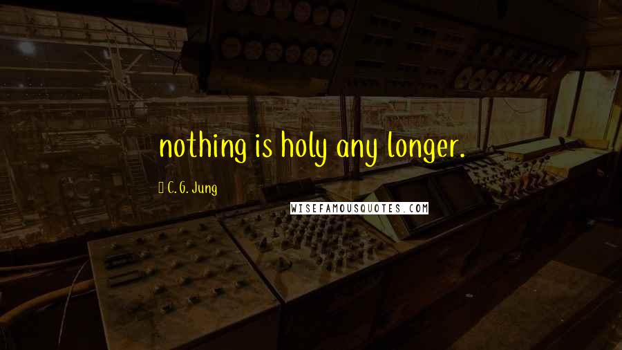 C. G. Jung Quotes: nothing is holy any longer.