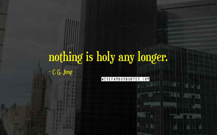 C. G. Jung Quotes: nothing is holy any longer.