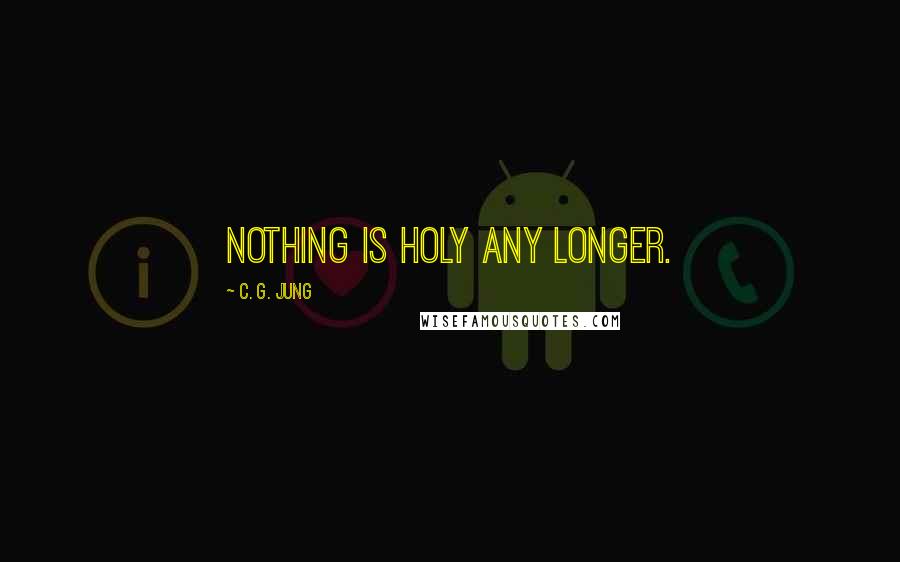 C. G. Jung Quotes: nothing is holy any longer.