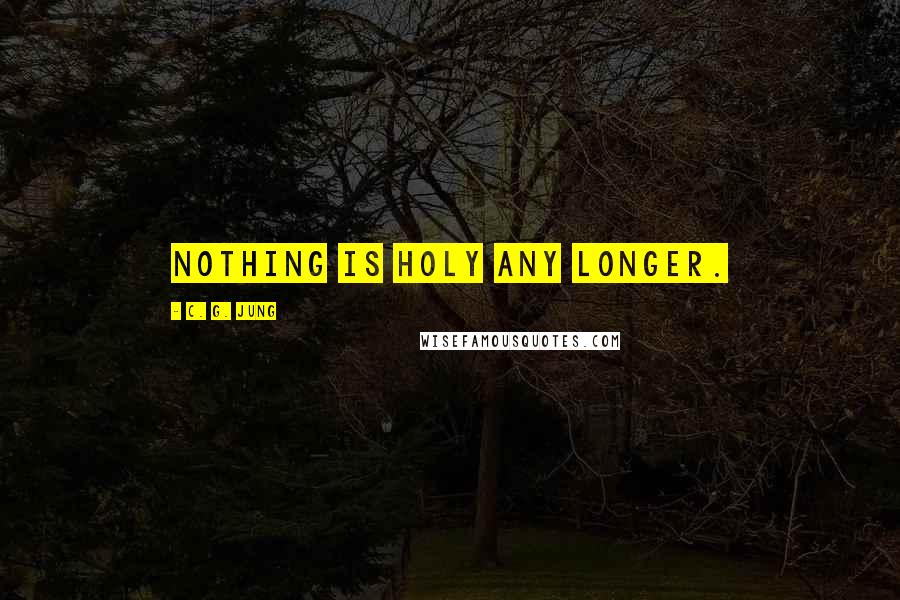 C. G. Jung Quotes: nothing is holy any longer.