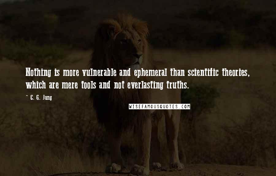 C. G. Jung Quotes: Nothing is more vulnerable and ephemeral than scientific theories, which are mere tools and not everlasting truths.