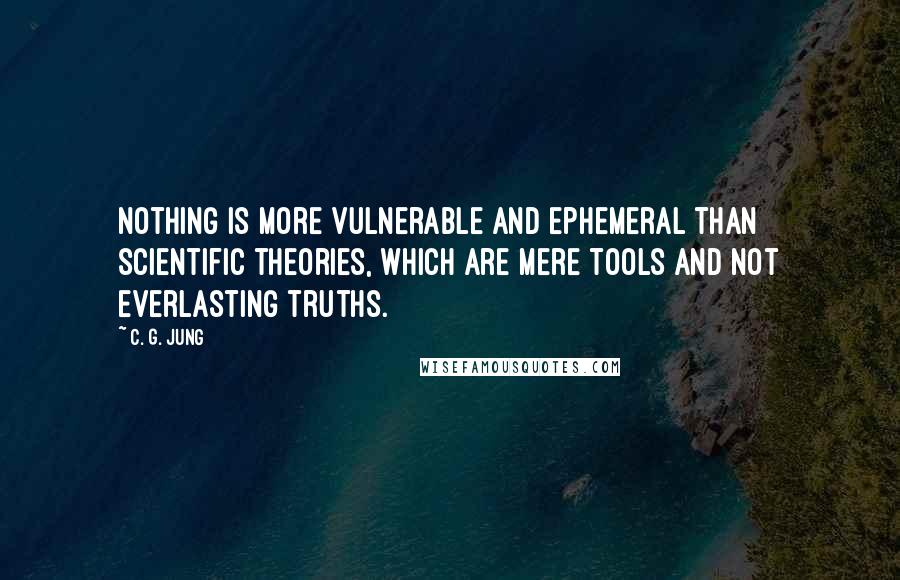 C. G. Jung Quotes: Nothing is more vulnerable and ephemeral than scientific theories, which are mere tools and not everlasting truths.