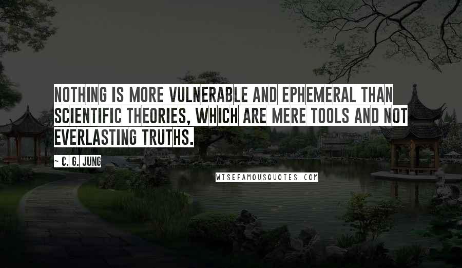 C. G. Jung Quotes: Nothing is more vulnerable and ephemeral than scientific theories, which are mere tools and not everlasting truths.