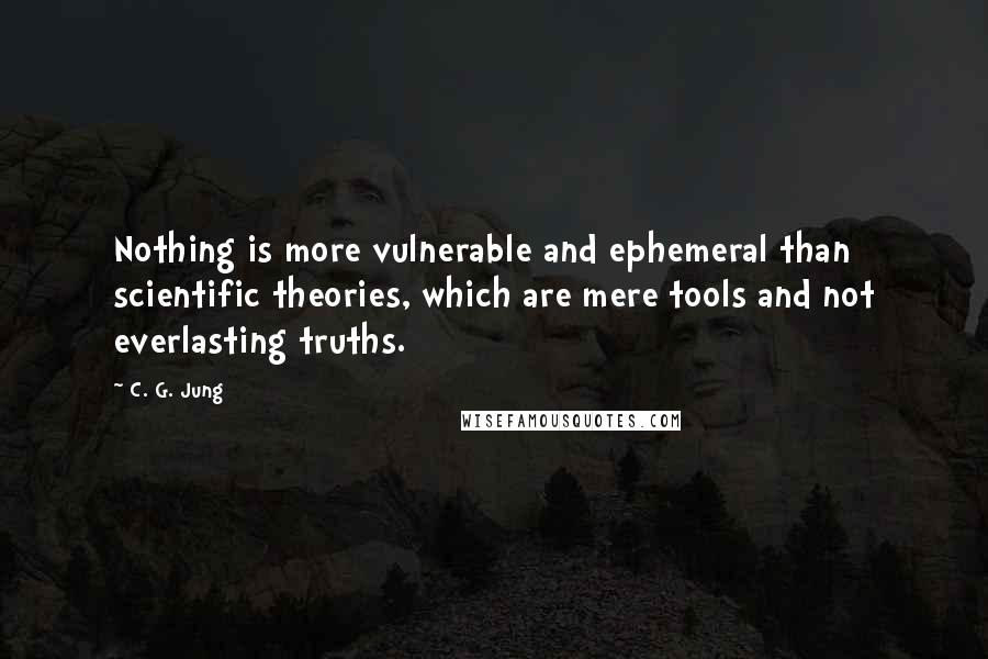 C. G. Jung Quotes: Nothing is more vulnerable and ephemeral than scientific theories, which are mere tools and not everlasting truths.