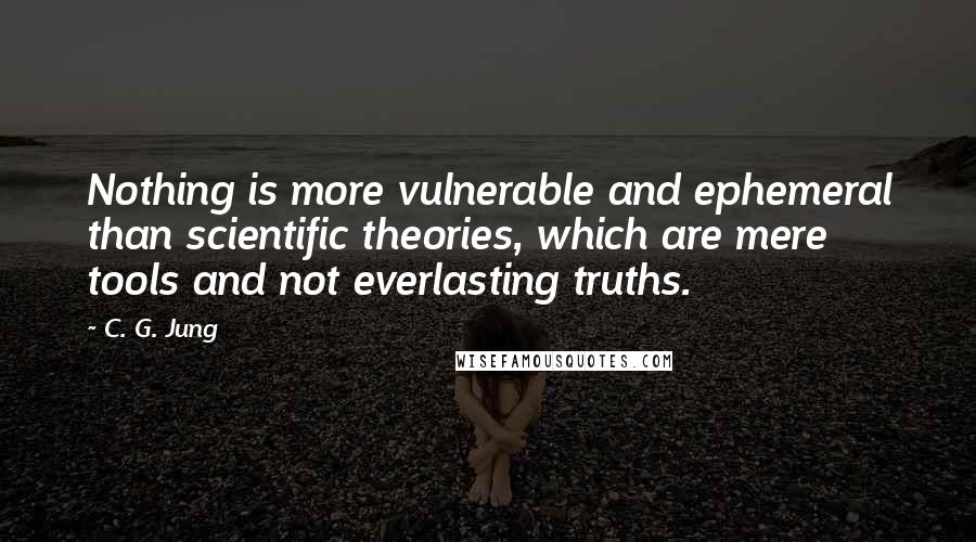 C. G. Jung Quotes: Nothing is more vulnerable and ephemeral than scientific theories, which are mere tools and not everlasting truths.