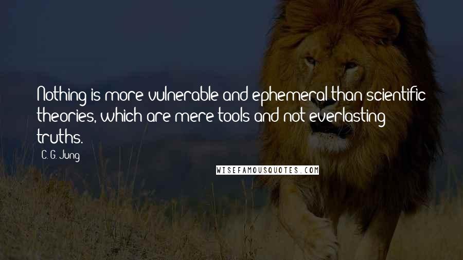 C. G. Jung Quotes: Nothing is more vulnerable and ephemeral than scientific theories, which are mere tools and not everlasting truths.