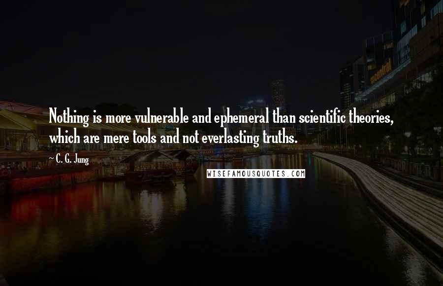 C. G. Jung Quotes: Nothing is more vulnerable and ephemeral than scientific theories, which are mere tools and not everlasting truths.