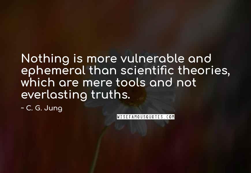 C. G. Jung Quotes: Nothing is more vulnerable and ephemeral than scientific theories, which are mere tools and not everlasting truths.