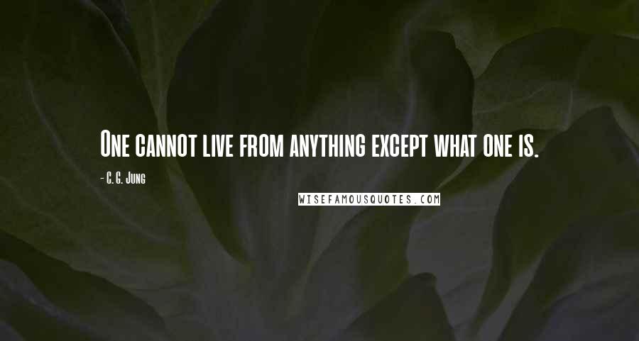 C. G. Jung Quotes: One cannot live from anything except what one is.