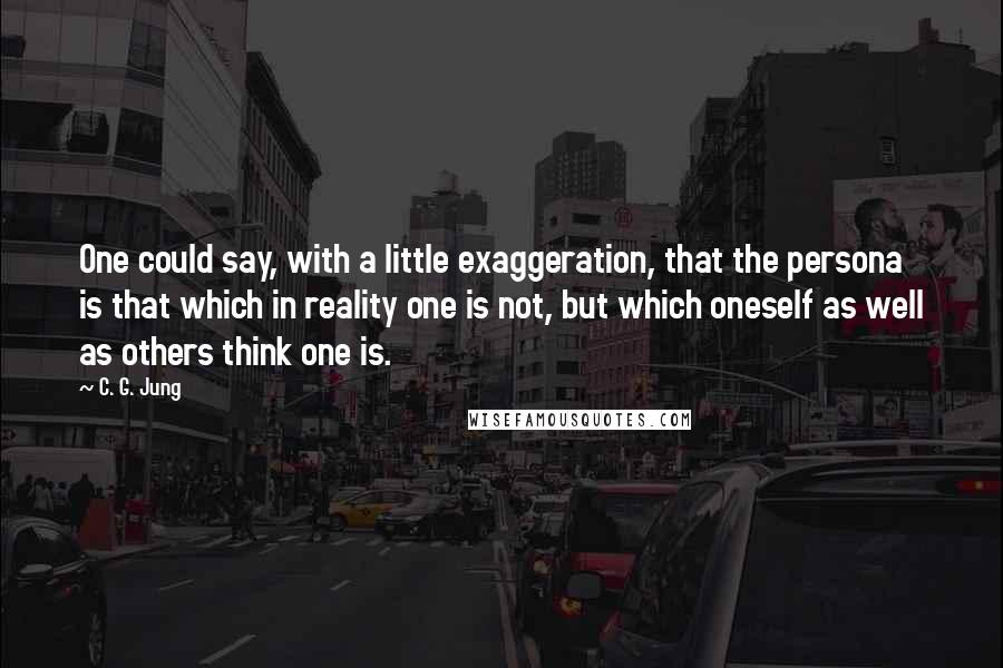 C. G. Jung Quotes: One could say, with a little exaggeration, that the persona is that which in reality one is not, but which oneself as well as others think one is.