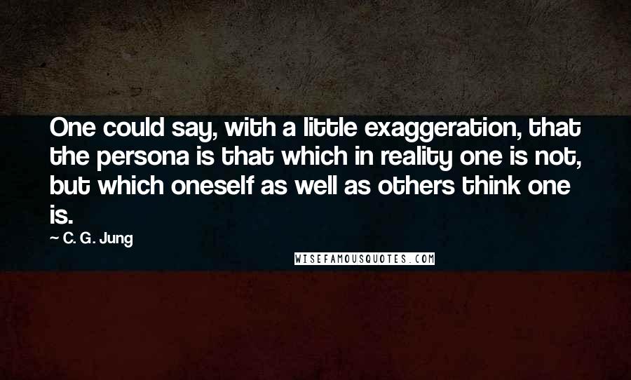 C. G. Jung Quotes: One could say, with a little exaggeration, that the persona is that which in reality one is not, but which oneself as well as others think one is.