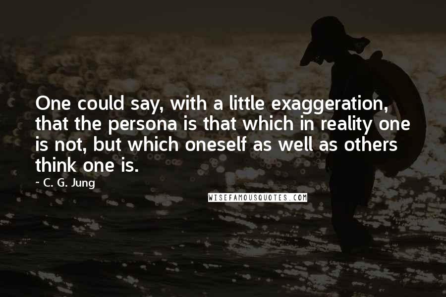 C. G. Jung Quotes: One could say, with a little exaggeration, that the persona is that which in reality one is not, but which oneself as well as others think one is.