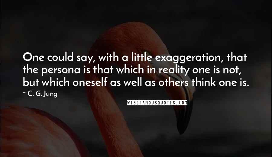 C. G. Jung Quotes: One could say, with a little exaggeration, that the persona is that which in reality one is not, but which oneself as well as others think one is.