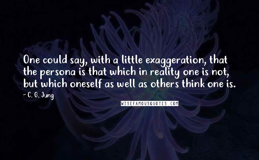 C. G. Jung Quotes: One could say, with a little exaggeration, that the persona is that which in reality one is not, but which oneself as well as others think one is.