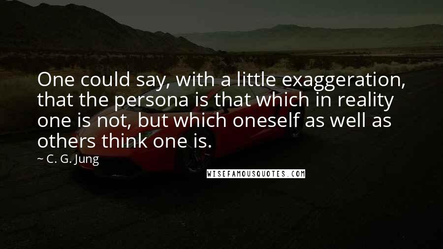 C. G. Jung Quotes: One could say, with a little exaggeration, that the persona is that which in reality one is not, but which oneself as well as others think one is.