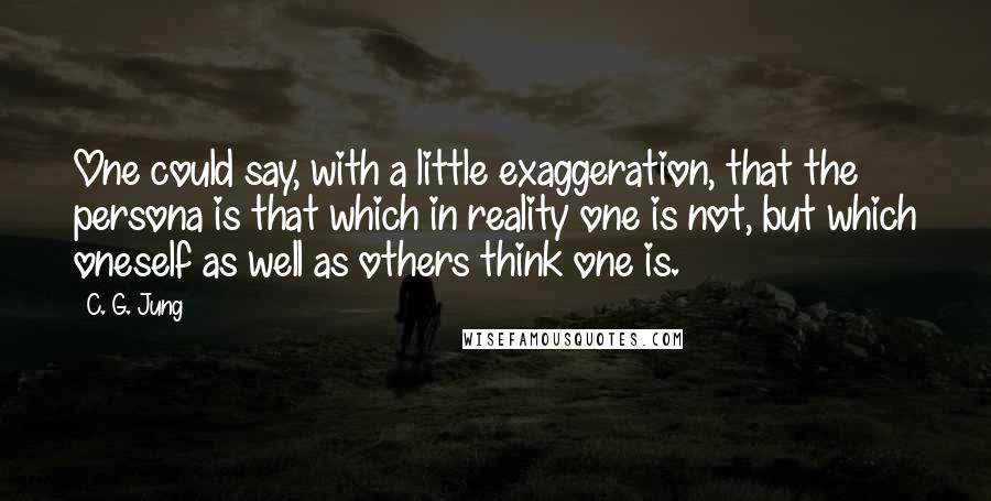 C. G. Jung Quotes: One could say, with a little exaggeration, that the persona is that which in reality one is not, but which oneself as well as others think one is.