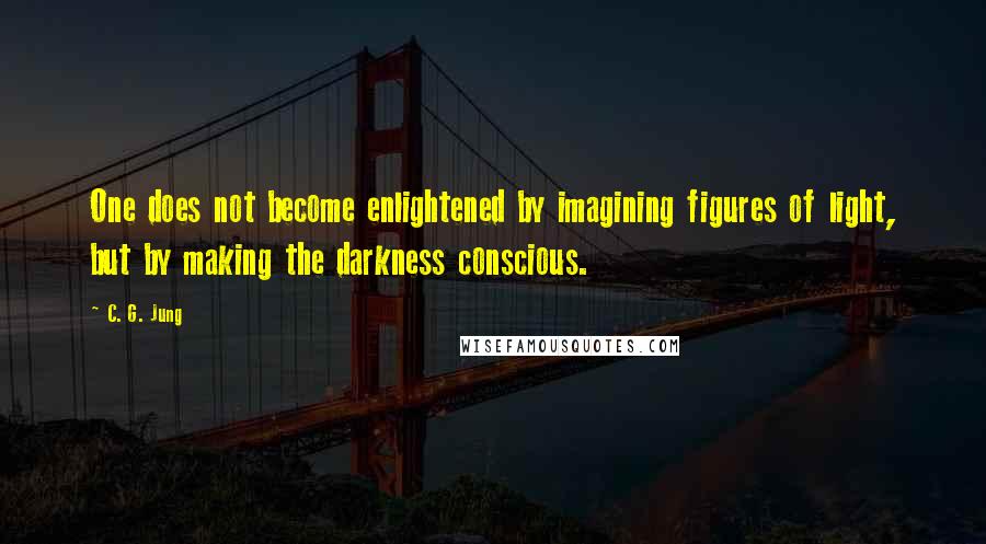 C. G. Jung Quotes: One does not become enlightened by imagining figures of light, but by making the darkness conscious.