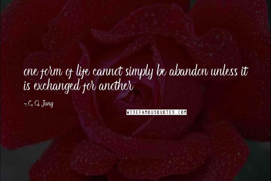 C. G. Jung Quotes: one form of life cannot simply be abandon unless it is exchanged for another