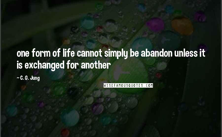 C. G. Jung Quotes: one form of life cannot simply be abandon unless it is exchanged for another