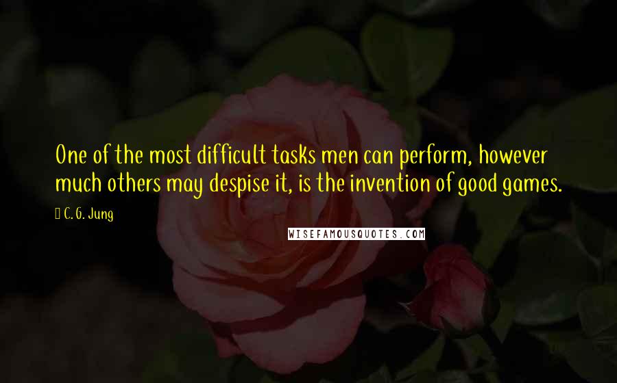 C. G. Jung Quotes: One of the most difficult tasks men can perform, however much others may despise it, is the invention of good games.