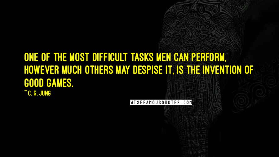 C. G. Jung Quotes: One of the most difficult tasks men can perform, however much others may despise it, is the invention of good games.