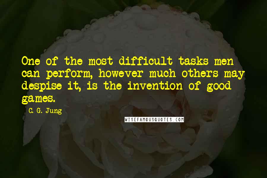 C. G. Jung Quotes: One of the most difficult tasks men can perform, however much others may despise it, is the invention of good games.