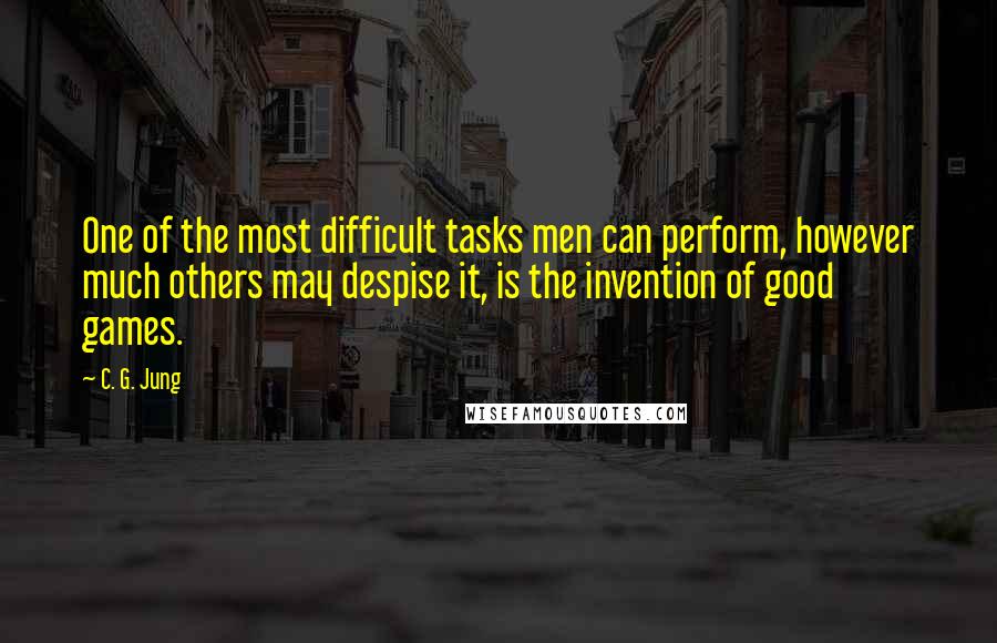 C. G. Jung Quotes: One of the most difficult tasks men can perform, however much others may despise it, is the invention of good games.