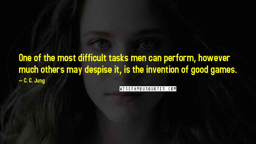 C. G. Jung Quotes: One of the most difficult tasks men can perform, however much others may despise it, is the invention of good games.