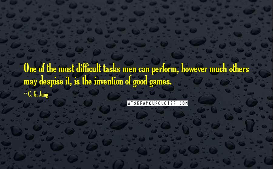 C. G. Jung Quotes: One of the most difficult tasks men can perform, however much others may despise it, is the invention of good games.