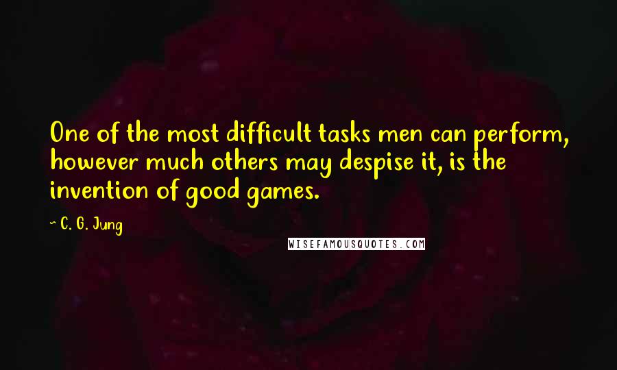 C. G. Jung Quotes: One of the most difficult tasks men can perform, however much others may despise it, is the invention of good games.