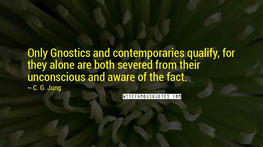 C. G. Jung Quotes: Only Gnostics and contemporaries qualify, for they alone are both severed from their unconscious and aware of the fact.