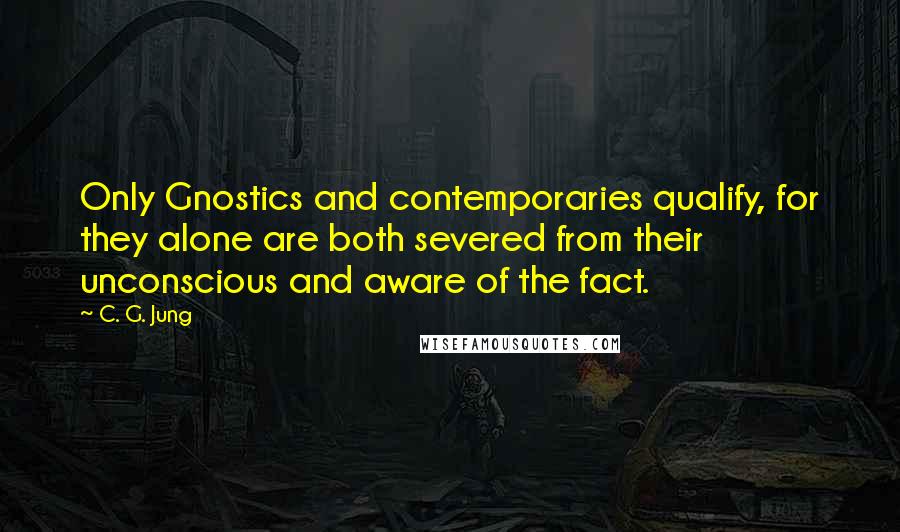 C. G. Jung Quotes: Only Gnostics and contemporaries qualify, for they alone are both severed from their unconscious and aware of the fact.