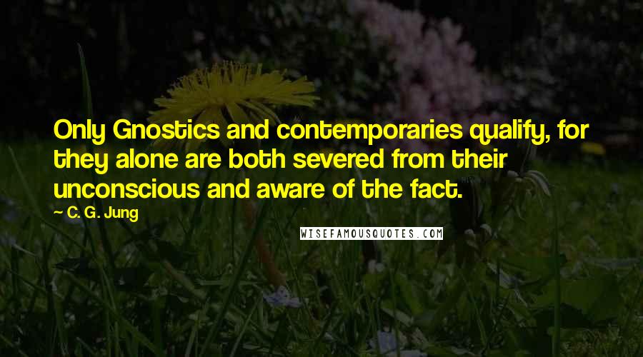 C. G. Jung Quotes: Only Gnostics and contemporaries qualify, for they alone are both severed from their unconscious and aware of the fact.