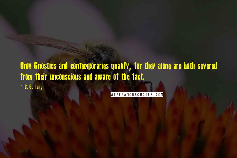 C. G. Jung Quotes: Only Gnostics and contemporaries qualify, for they alone are both severed from their unconscious and aware of the fact.